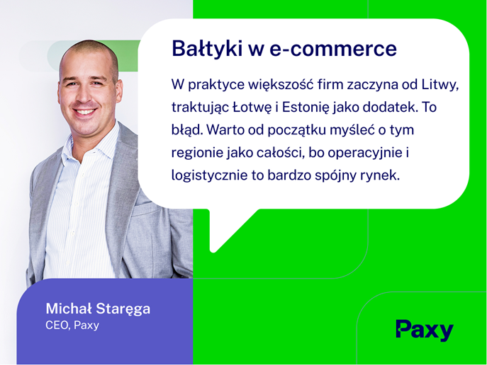 Ilustracja graficzna przedstawiająca zdjęcie Michała Staręgi, CEO Paxy i tekst jego cytatu: Bałtyki w e-commerce. W praktyce większość firm zaczyna od Litwy, traktując Łotwę i Estonię jako dodatek. To błąd. Warto od początku myśleć o tym regionie jako całości, bo operacyjnie i logistycznie to bardzo spójny rynek. Logo Paxy w prawym dolnym rogu.